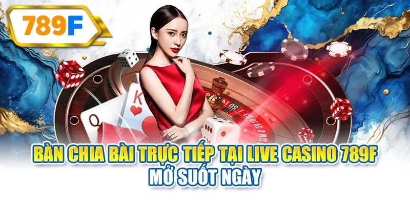 Bàn chia bài trực tiếp tại Live Casino 789F mở suốt ngày
