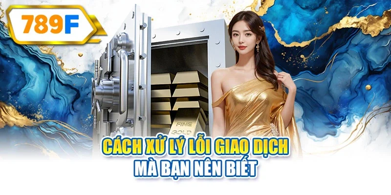 Cách xử lý lỗi giao dịch mà bạn nên biết