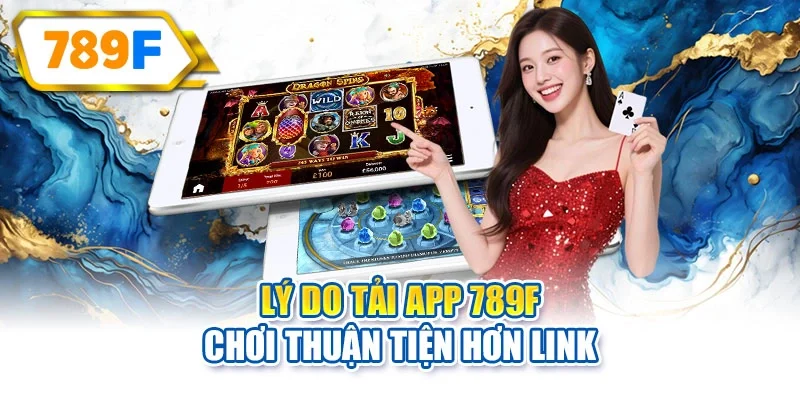 Lý do tải app 789F chơi thuận tiện hơn link