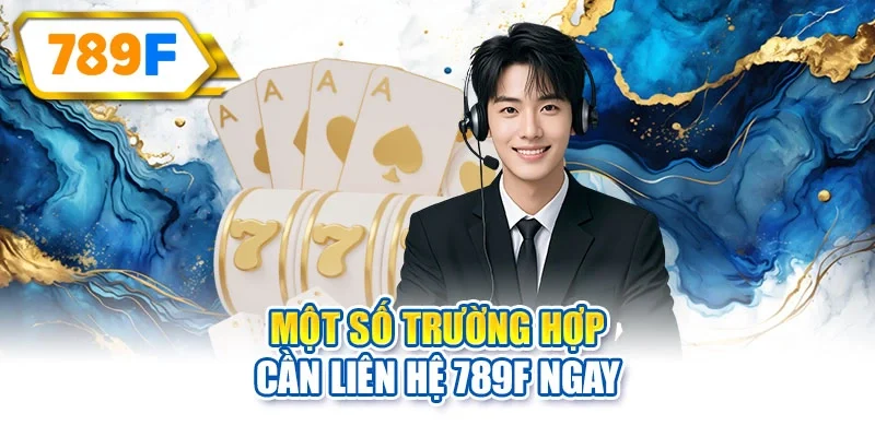 Một số trường hợp cần liên hệ 789F ngay